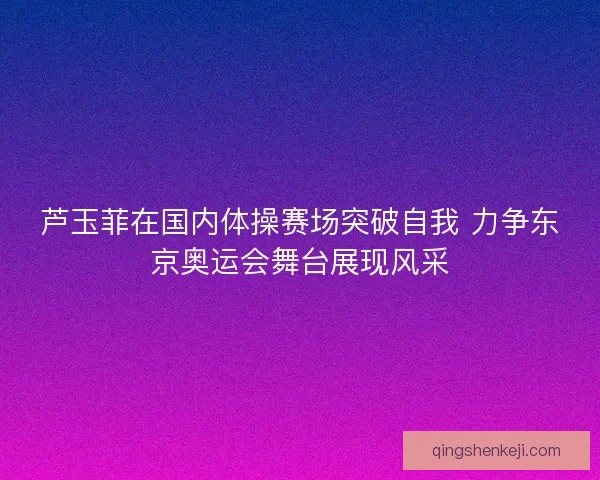 芦玉菲在国内体操赛场突破自我 力争东京奥运会舞台展现风采