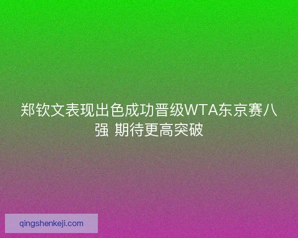 郑钦文表现出色成功晋级WTA东京赛八强 期待更高突破