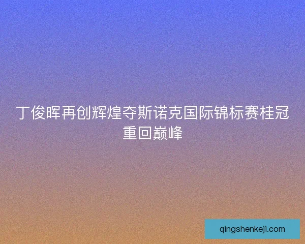 丁俊晖再创辉煌夺斯诺克国际锦标赛桂冠重回巅峰