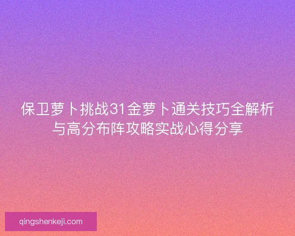 保卫萝卜挑战31金萝卜通关技巧全解析与高分布阵攻略实战心得分享