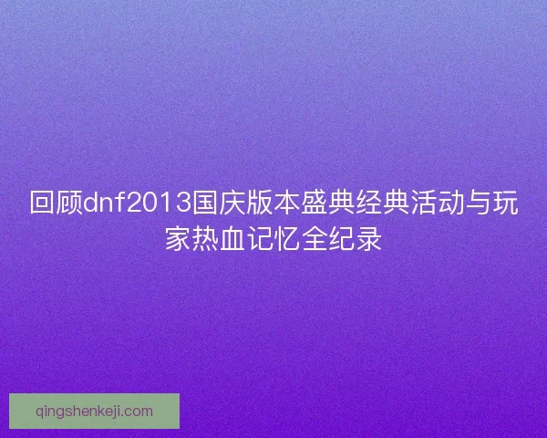 回顾dnf2013国庆版本盛典经典活动与玩家热血记忆全纪录