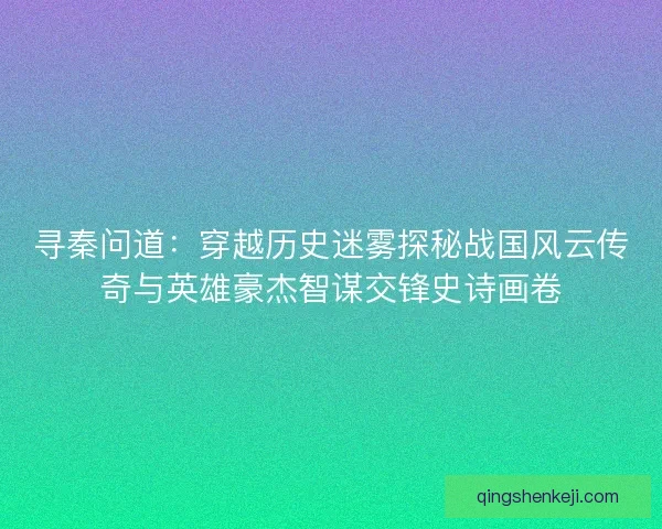 寻秦问道：穿越历史迷雾探秘战国风云传奇与英雄豪杰智谋交锋史诗画卷
