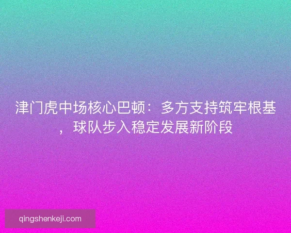 津门虎中场核心巴顿：多方支持筑牢根基，球队步入稳定发展新阶段