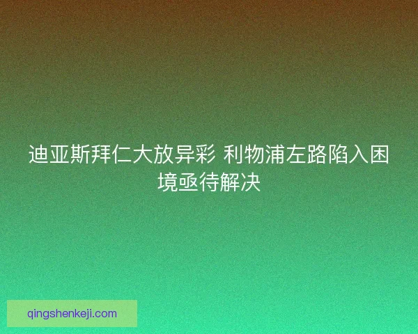 迪亚斯拜仁大放异彩 利物浦左路陷入困境亟待解决