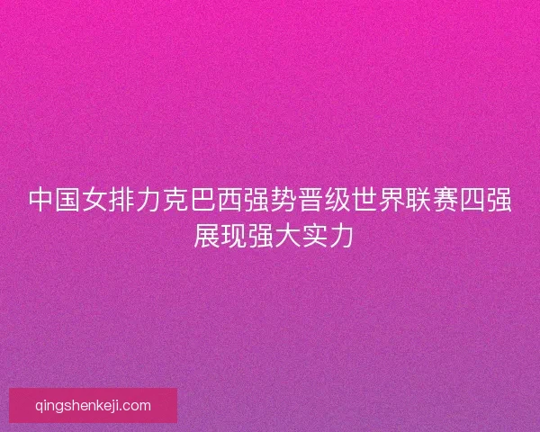 中国女排力克巴西强势晋级世界联赛四强 展现强大实力